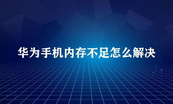 华为手机内存不足怎么解决