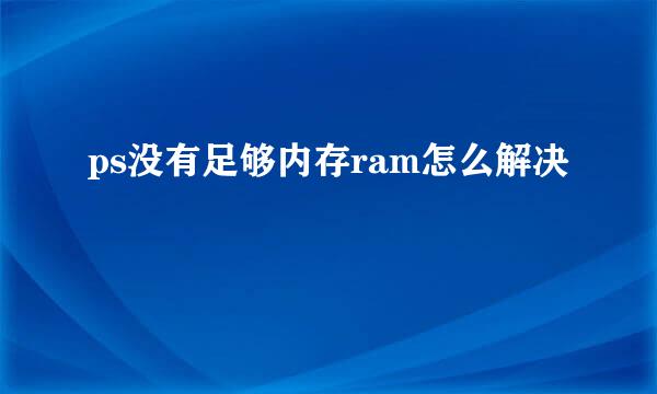 ps没有足够内存ram怎么解决