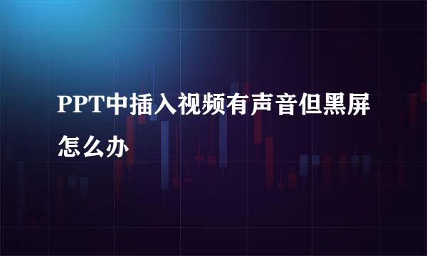 PPT中插入视频有声音但黑屏怎么办