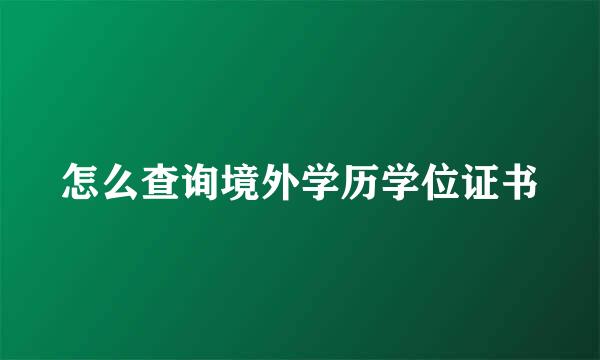 怎么查询境外学历学位证书