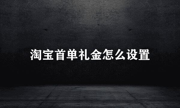 淘宝首单礼金怎么设置