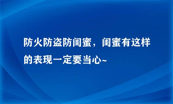 防火防盗防闺蜜，闺蜜有这样的表现一定要当心~