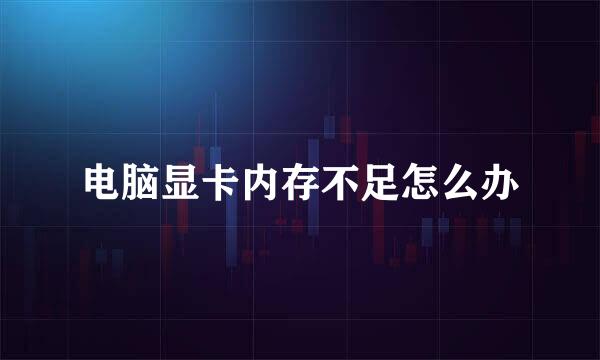 电脑显卡内存不足怎么办