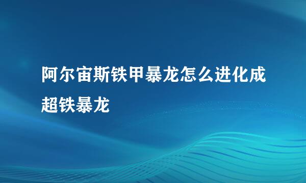 阿尔宙斯铁甲暴龙怎么进化成超铁暴龙