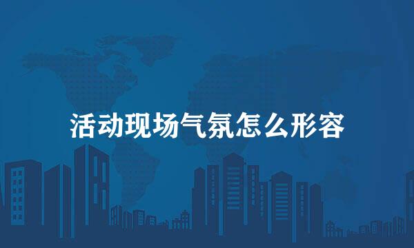 活动现场气氛怎么形容