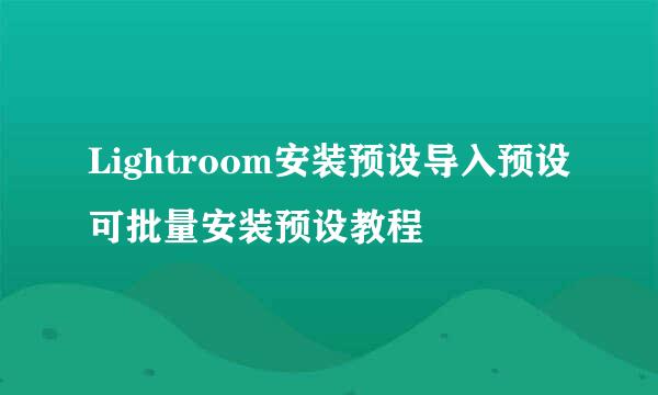 Lightroom安装预设导入预设可批量安装预设教程