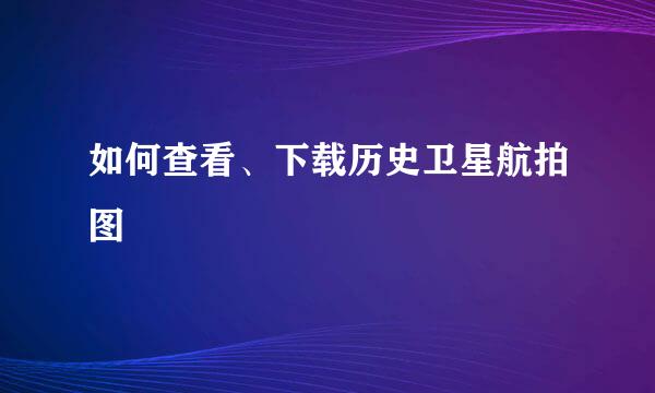 如何查看、下载历史卫星航拍图