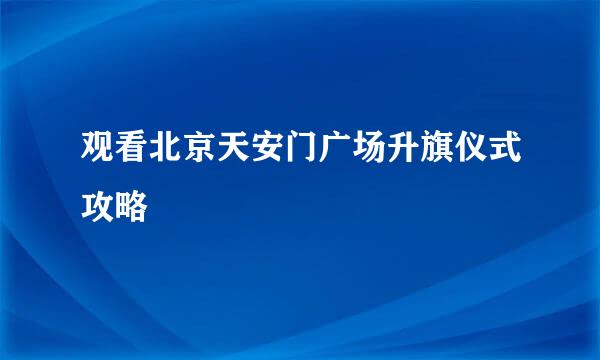 观看北京天安门广场升旗仪式攻略