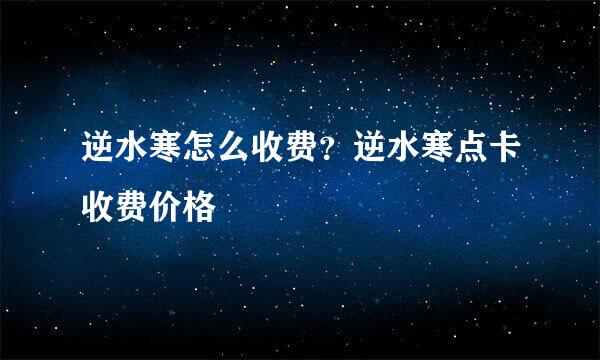 逆水寒怎么收费？逆水寒点卡收费价格