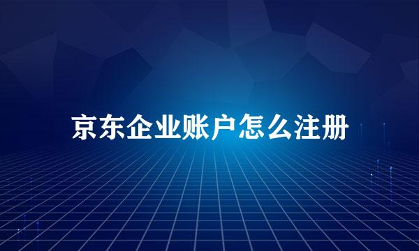 京东企业账户怎么注册