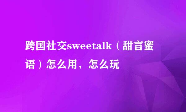 跨国社交sweetalk（甜言蜜语）怎么用，怎么玩
