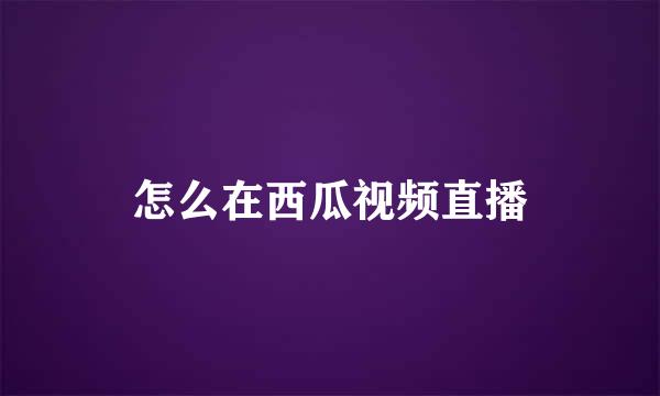 怎么在西瓜视频直播