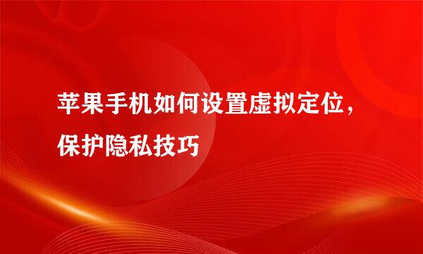 苹果手机如何设置虚拟定位，保护隐私技巧