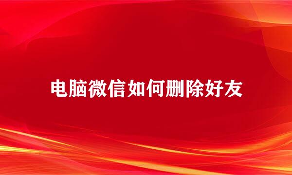 电脑微信如何删除好友