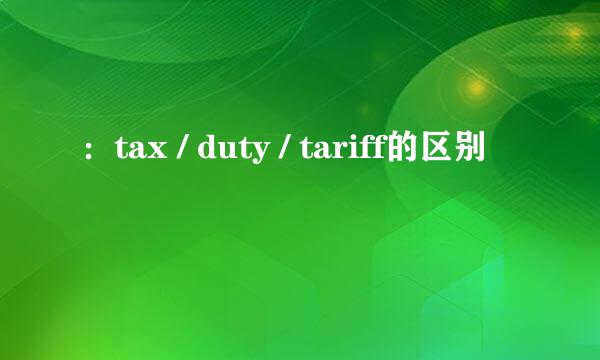 ：tax / duty / tariff的区别