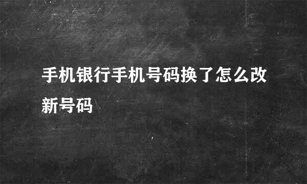 手机银行手机号码换了怎么改新号码