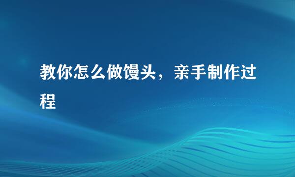 教你怎么做馒头，亲手制作过程
