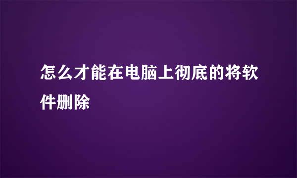 怎么才能在电脑上彻底的将软件删除