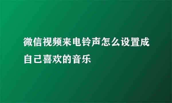 微信视频来电铃声怎么设置成自己喜欢的音乐