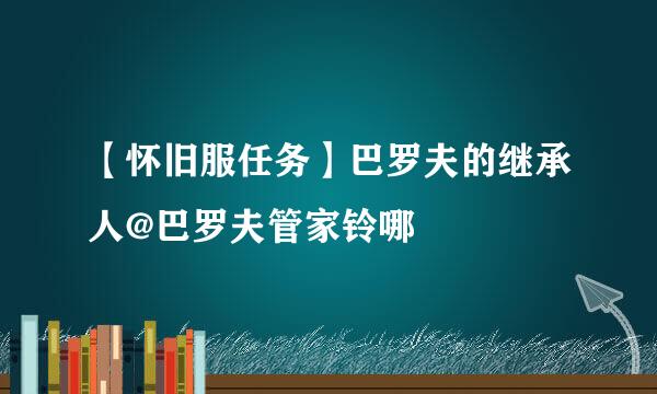 【怀旧服任务】巴罗夫的继承人@巴罗夫管家铃哪