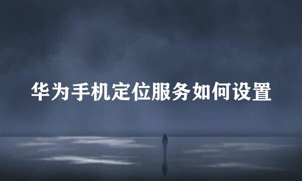 华为手机定位服务如何设置
