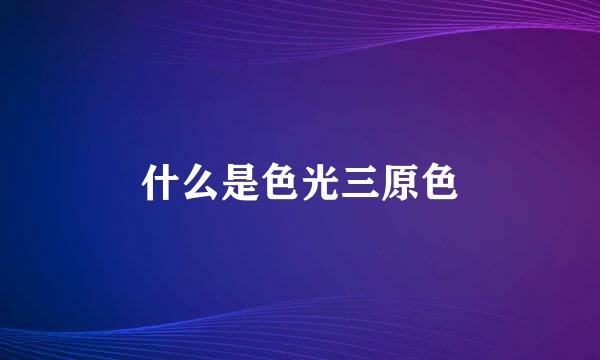 什么是色光三原色