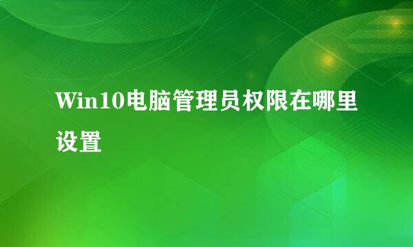 Win10电脑管理员权限在哪里设置