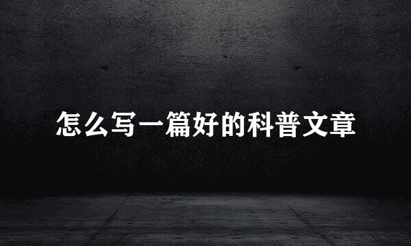 怎么写一篇好的科普文章