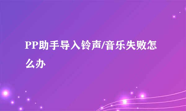 PP助手导入铃声/音乐失败怎么办
