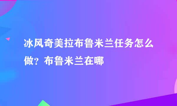 冰风奇美拉布鲁米兰任务怎么做？布鲁米兰在哪