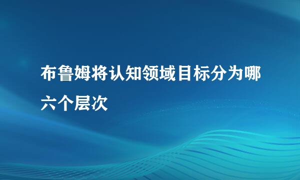 布鲁姆将认知领域目标分为哪六个层次