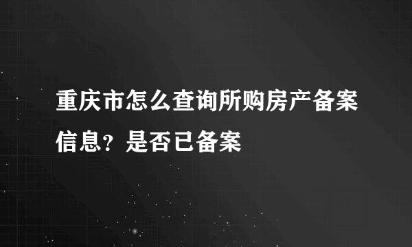 重庆市怎么查询所购房产备案信息？是否已备案