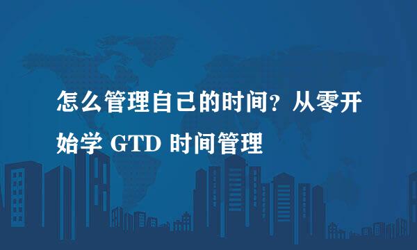 怎么管理自己的时间？从零开始学 GTD 时间管理