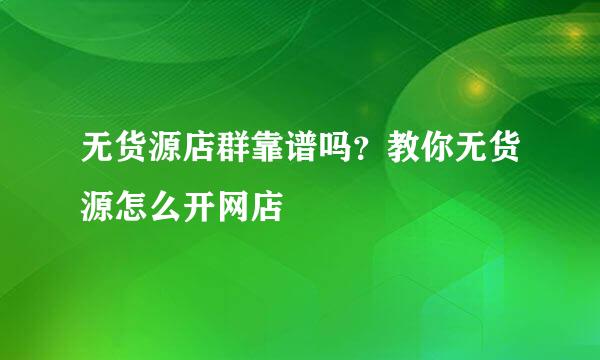 无货源店群靠谱吗？教你无货源怎么开网店