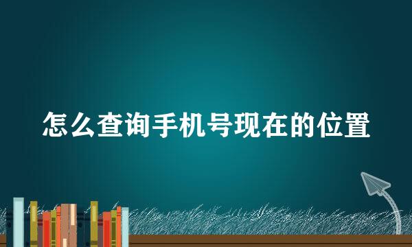 怎么查询手机号现在的位置