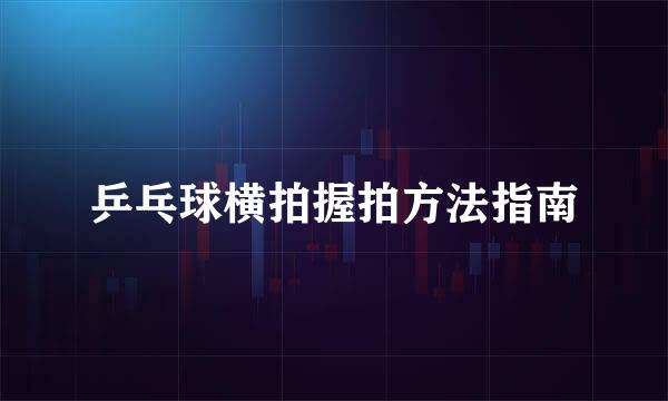 乒乓球横拍握拍方法指南