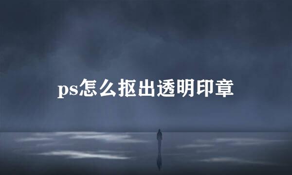 ps怎么抠出透明印章
