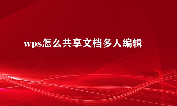 wps怎么共享文档多人编辑