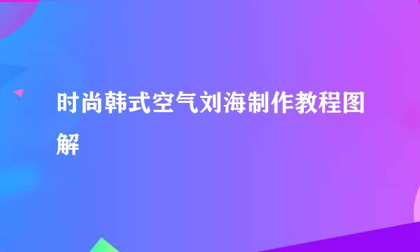 时尚韩式空气刘海制作教程图解