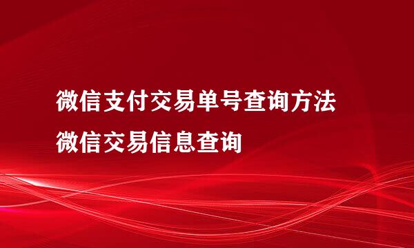 微信支付交易单号查询方法 微信交易信息查询