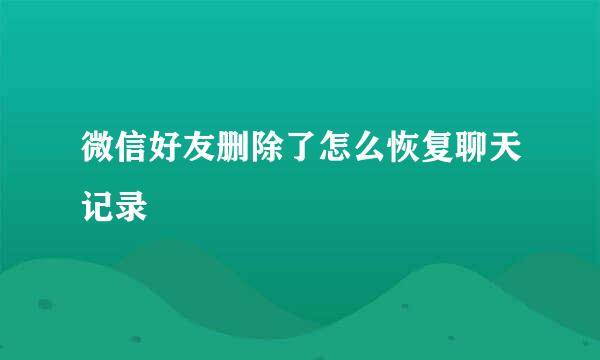 微信好友删除了怎么恢复聊天记录