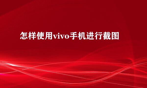怎样使用vivo手机进行截图
