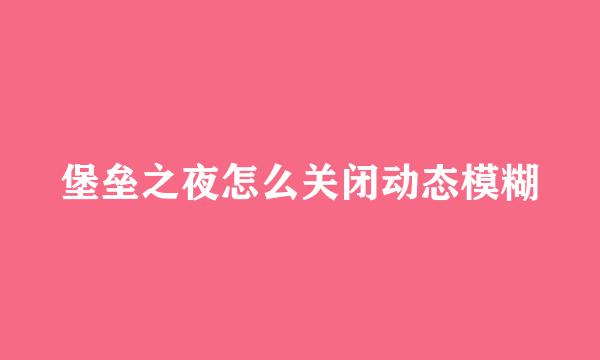堡垒之夜怎么关闭动态模糊