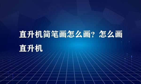 直升机简笔画怎么画？怎么画直升机