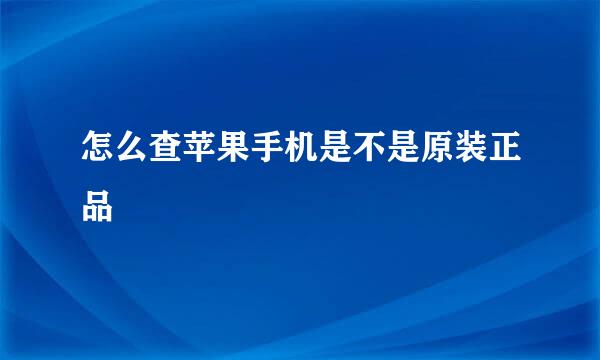 怎么查苹果手机是不是原装正品