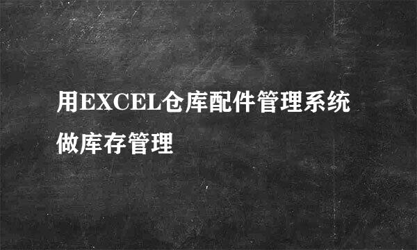 用EXCEL仓库配件管理系统做库存管理