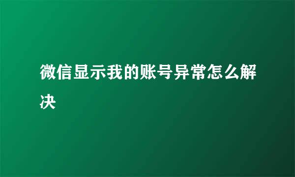 微信显示我的账号异常怎么解决