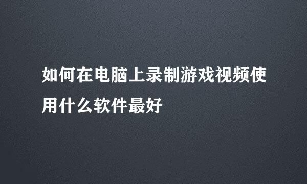 如何在电脑上录制游戏视频使用什么软件最好