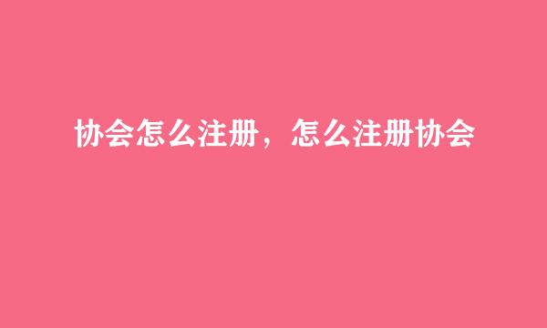 协会怎么注册，怎么注册协会
