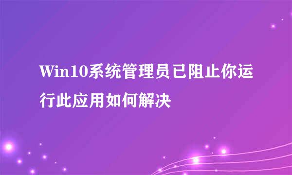 Win10系统管理员已阻止你运行此应用如何解决
